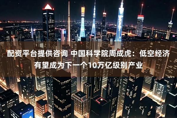 配资平台提供咨询 中国科学院周成虎：低空经济有望成为下一个10万亿级别产业