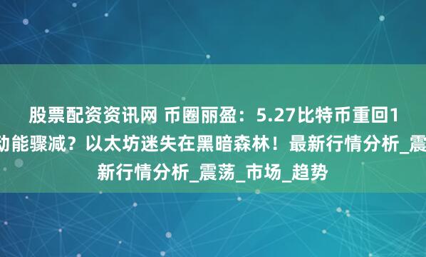 股票配资资讯网 币圈丽盈：5.27比特币重回11万但是多头动能骤减？以太坊迷失在黑暗森林！最新行情分析_震荡_市场_趋势