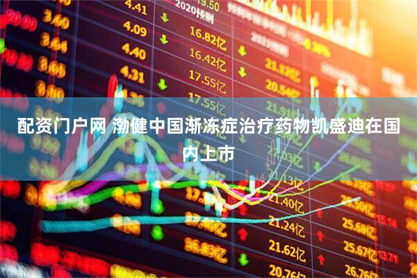 配资门户网 渤健中国渐冻症治疗药物凯盛迪在国内上市