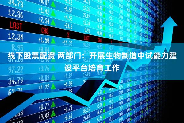 线下股票配资 两部门：开展生物制造中试能力建设平台培育工作