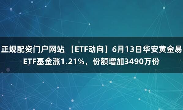 正规配资门户网站 【ETF动向】6月13日华安黄金易ETF基金涨1.21%，份额增加3490万份