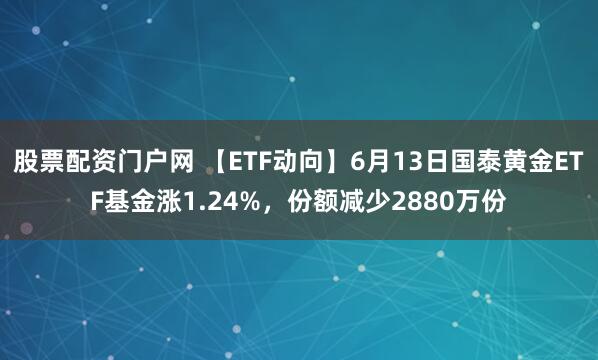 股票配资门户网 【ETF动向】6月13日国泰黄金ETF基金涨1.24%，份额减少2880万份