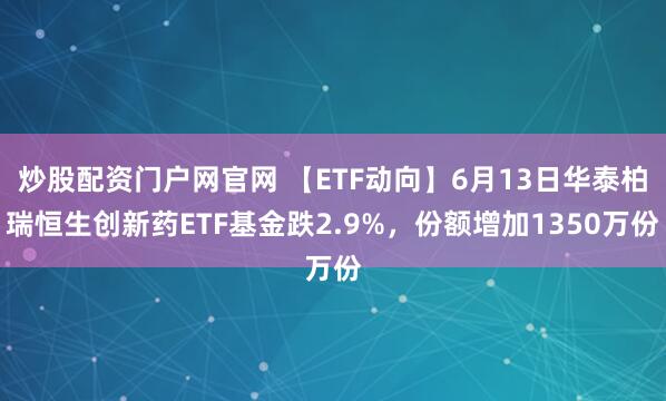 炒股配资门户网官网 【ETF动向】6月13日华泰柏瑞恒生创新药ETF基金跌2.9%，份额增加1350万份