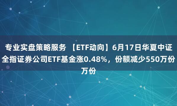 专业实盘策略服务 【ETF动向】6月17日华夏中证全指证券公司ETF基金涨0.48%，份额减少550万份