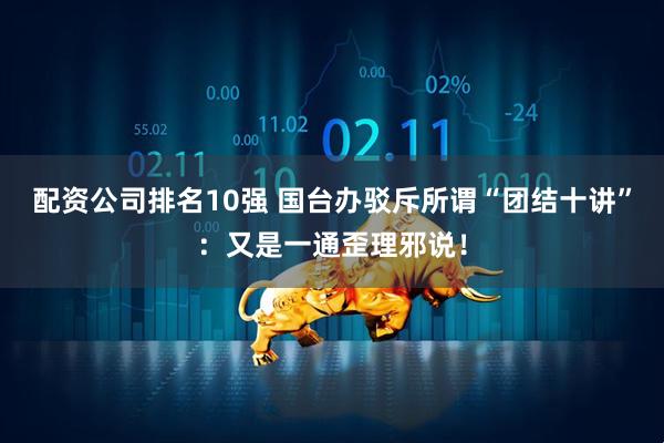 配资公司排名10强 国台办驳斥所谓“团结十讲”：又是一通歪理邪说！