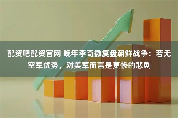 配资吧配资官网 晚年李奇微复盘朝鲜战争：若无空军优势，对美军而言是更惨的悲剧