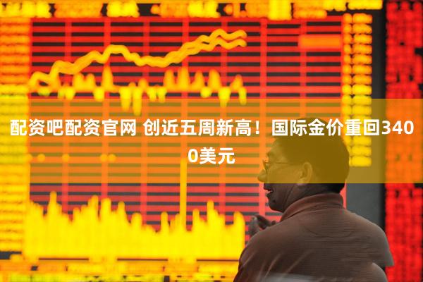 配资吧配资官网 创近五周新高！国际金价重回3400美元
