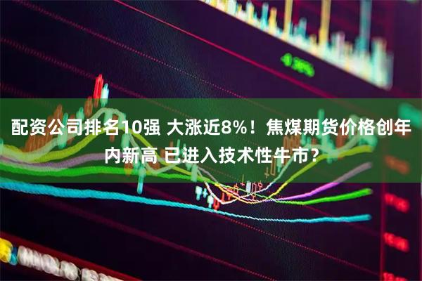 配资公司排名10强 大涨近8%！焦煤期货价格创年内新高 已进入技术性牛市？