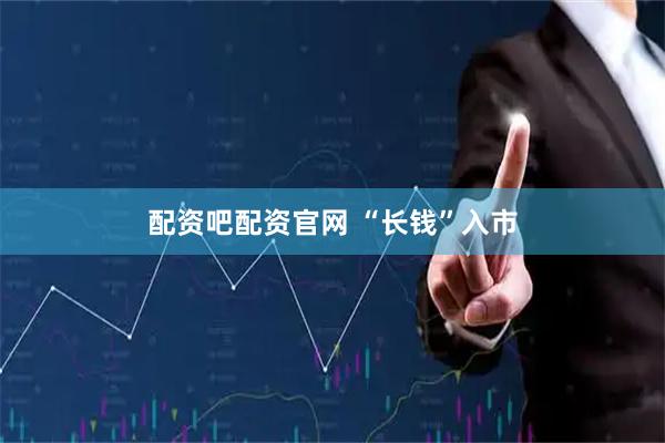 配资吧配资官网 “长钱”入市