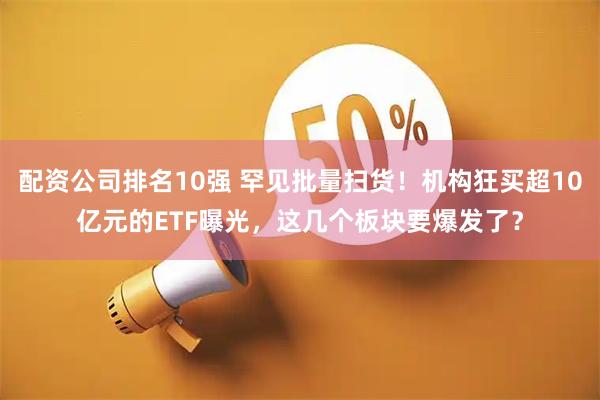 配资公司排名10强 罕见批量扫货！机构狂买超10亿元的ETF曝光，这几个板块要爆发了？