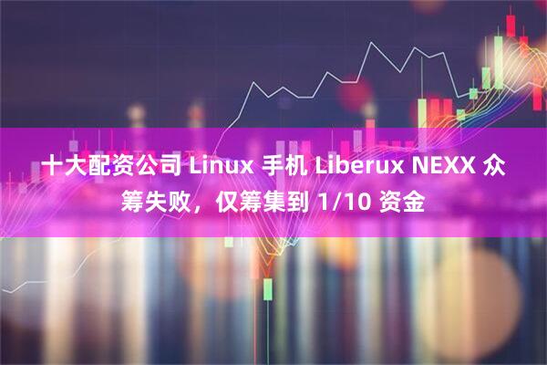 十大配资公司 Linux 手机 Liberux NEXX 众筹失败，仅筹集到 1/10 资金