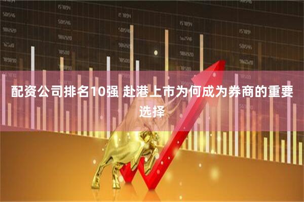 配资公司排名10强 赴港上市为何成为券商的重要选择