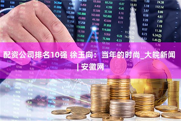 配资公司排名10强 徐玉向：当年的时尚_大皖新闻 | 安徽网