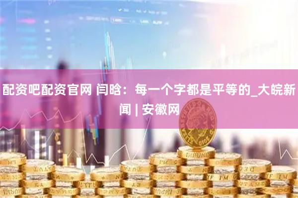 配资吧配资官网 闫晗：每一个字都是平等的_大皖新闻 | 安徽网