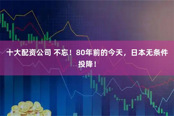 十大配资公司 不忘！80年前的今天，日本无条件投降！