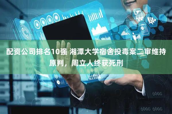 配资公司排名10强 湘潭大学宿舍投毒案二审维持原判，周立人终获死刑