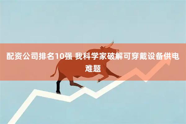 配资公司排名10强 我科学家破解可穿戴设备供电难题
