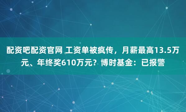配资吧配资官网 工资单被疯传，月薪最高13.5万元、年终奖610万元？博时基金：已报警