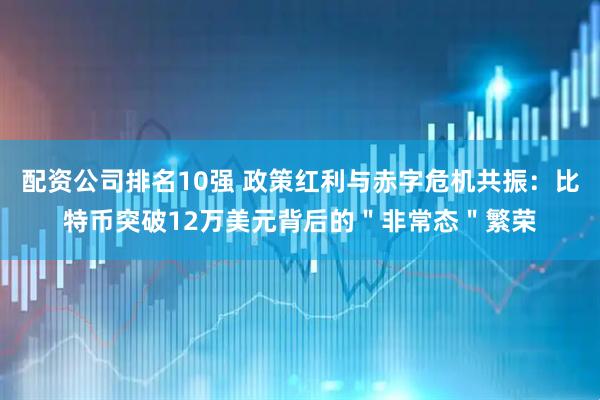 配资公司排名10强 政策红利与赤字危机共振：比特币突破12万美元背后的＂非常态＂繁荣