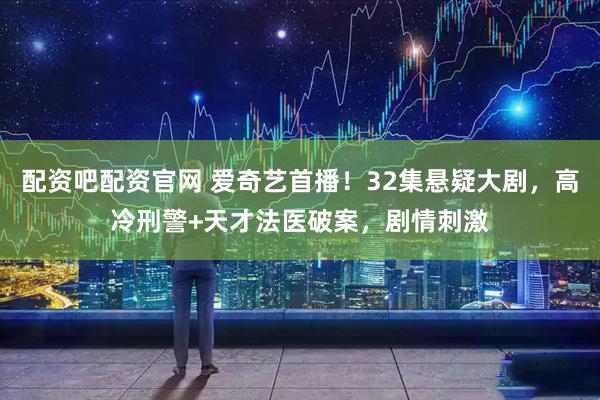 配资吧配资官网 爱奇艺首播！32集悬疑大剧，高冷刑警+天才法医破案，剧情刺激