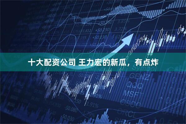 十大配资公司 王力宏的新瓜，有点炸
