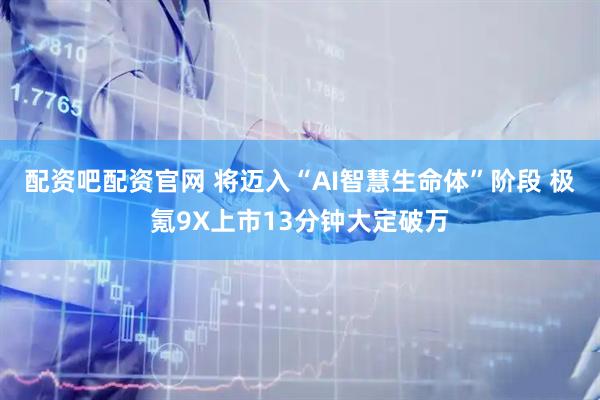 配资吧配资官网 将迈入“AI智慧生命体”阶段 极氪9X上市13分钟大定破万
