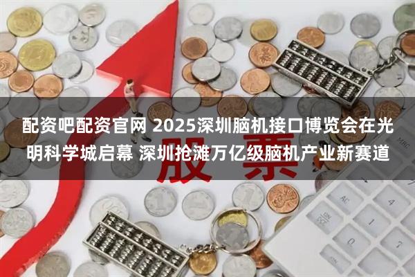 配资吧配资官网 2025深圳脑机接口博览会在光明科学城启幕 深圳抢滩万亿级脑机产业新赛道