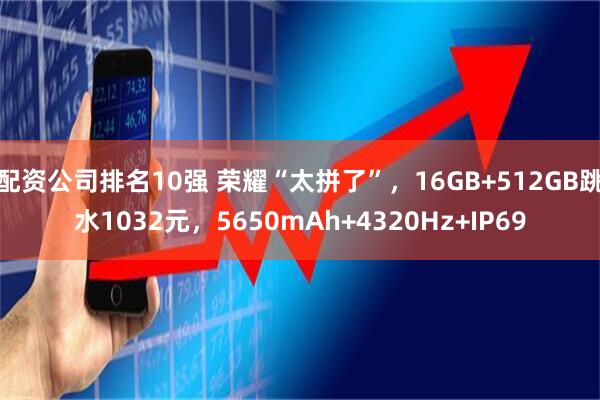 配资公司排名10强 荣耀“太拼了”，16GB+512GB跳水1032元，5650mAh+4320Hz+IP69