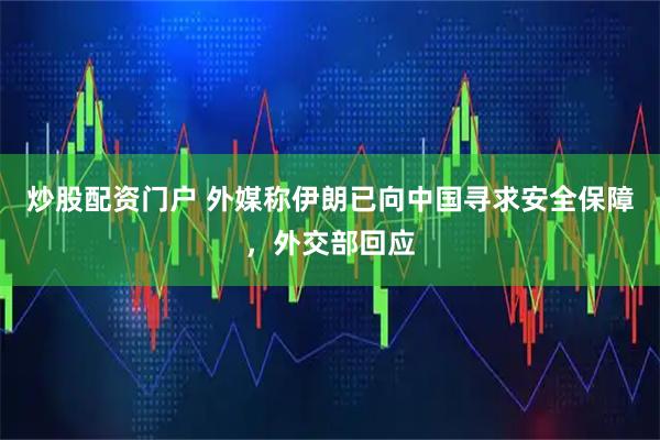 炒股配资门户 外媒称伊朗已向中国寻求安全保障，外交部回应