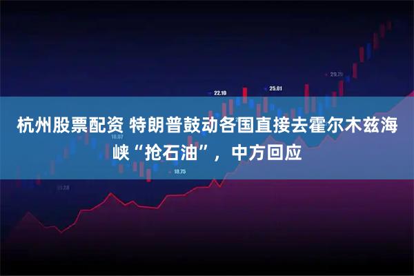 杭州股票配资 特朗普鼓动各国直接去霍尔木兹海峡“抢石油”，中方回应