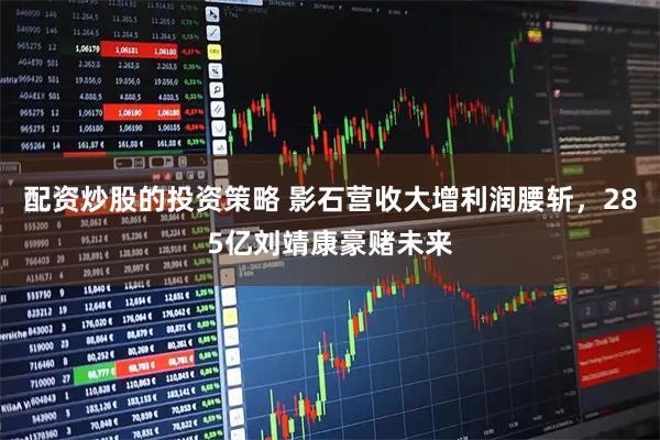配资炒股的投资策略 影石营收大增利润腰斩，285亿刘靖康豪赌未来