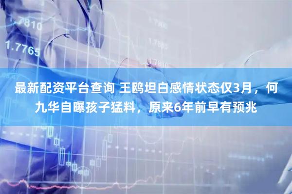 最新配资平台查询 王鸥坦白感情状态仅3月，何九华自曝孩子猛料，原来6年前早有预兆