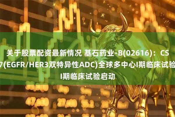 关于股票配资最新情况 基石药业-B(02616)：CS5007(EGFR/HER3双特异性ADC)全球多中心I期临床试验启动