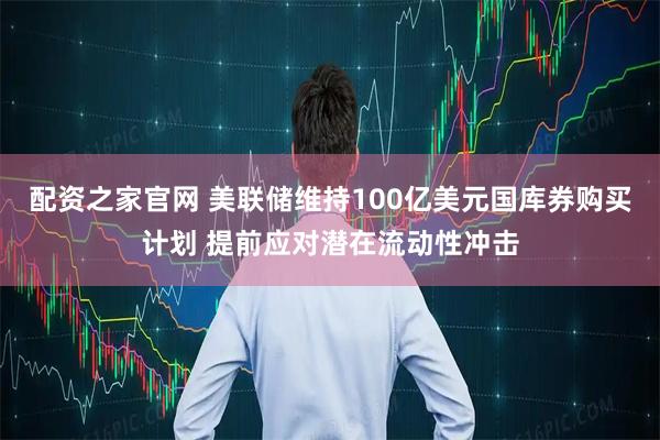 配资之家官网 美联储维持100亿美元国库券购买计划 提前应对潜在流动性冲击