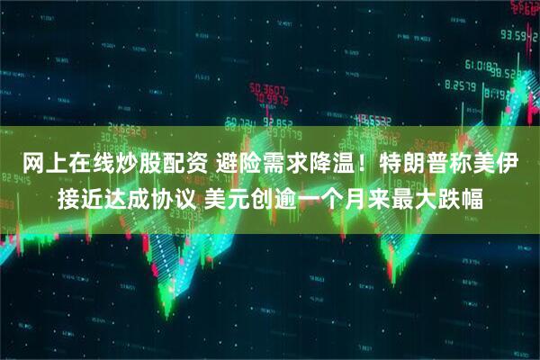 网上在线炒股配资 避险需求降温！特朗普称美伊接近达成协议 美元创逾一个月来最大跌幅