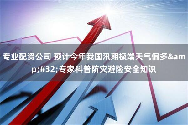 专业配资公司 预计今年我国汛期极端天气偏多 专家科普防灾避险安全知识