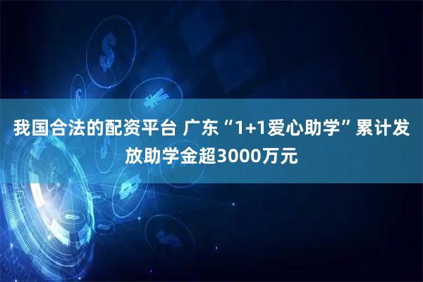 我国合法的配资平台 广东“1+1爱心助学”累计发放助学金超3000万元