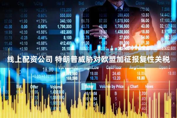 线上配资公司 特朗普威胁对欧盟加征报复性关税