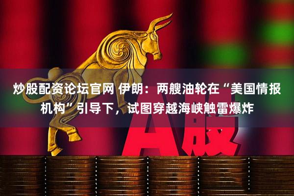 炒股配资论坛官网 伊朗：两艘油轮在“美国情报机构”引导下，试图穿越海峡触雷爆炸