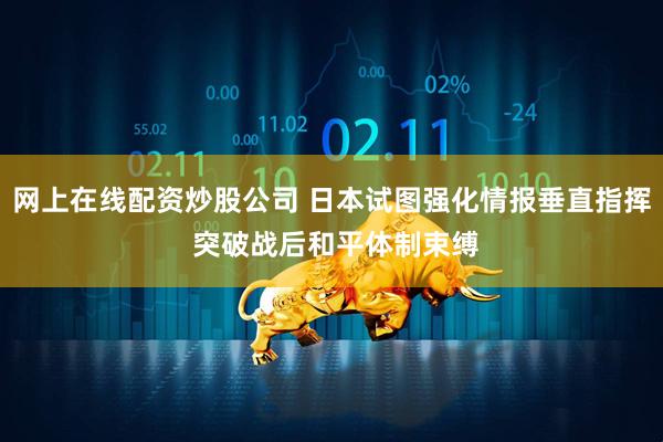 网上在线配资炒股公司 日本试图强化情报垂直指挥 突破战后和平体制束缚