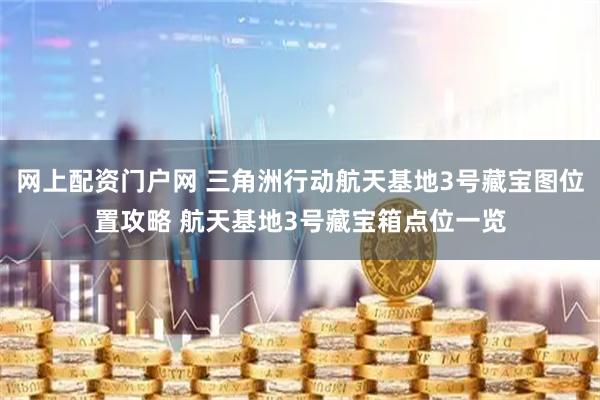 网上配资门户网 三角洲行动航天基地3号藏宝图位置攻略 航天基地3号藏宝箱点位一览