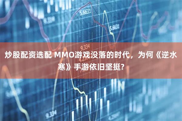 炒股配资选配 MMO游戏没落的时代，为何《逆水寒》手游依旧坚挺?