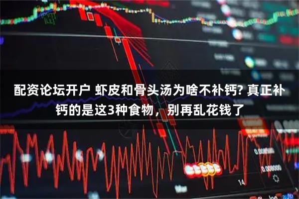 配资论坛开户 虾皮和骨头汤为啥不补钙? 真正补钙的是这3种食物，别再乱花钱了