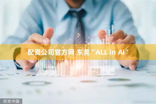 配资公司官方网 东莞“ALL in AI”