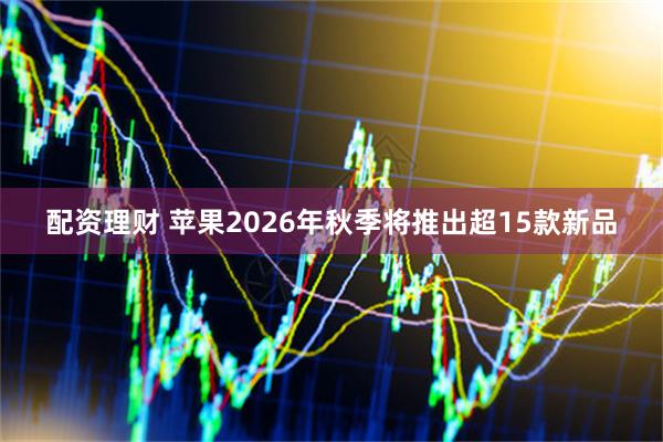 配资理财 苹果2026年秋季将推出超15款新品