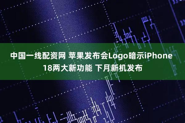 中国一线配资网 苹果发布会Logo暗示iPhone 18两大新功能 下月新机发布