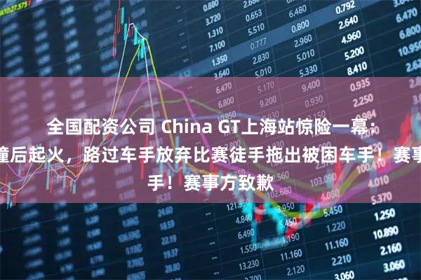 全国配资公司 China GT上海站惊险一幕：赛车碰撞后起火，路过车手放弃比赛徒手拖出被困车手！赛事方致歉