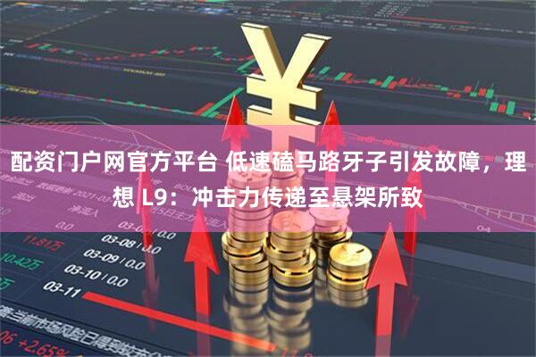 配资门户网官方平台 低速磕马路牙子引发故障，理想 L9：冲击力传递至悬架所致