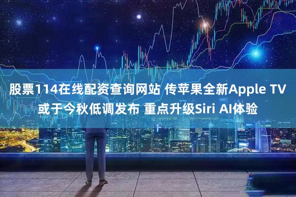 股票114在线配资查询网站 传苹果全新Apple TV或于今秋低调发布 重点升级Siri AI体验