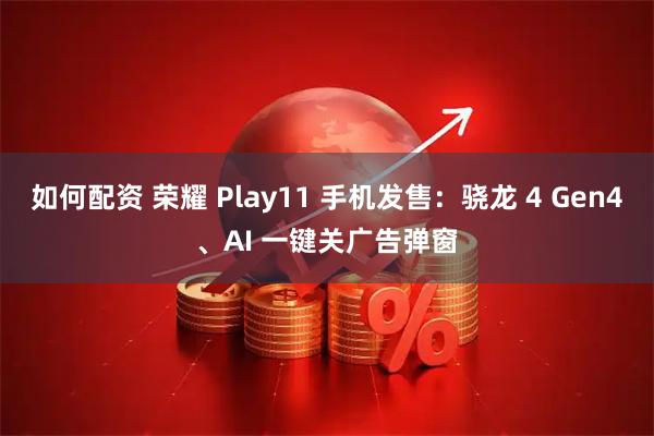 如何配资 荣耀 Play11 手机发售：骁龙 4 Gen4、AI 一键关广告弹窗